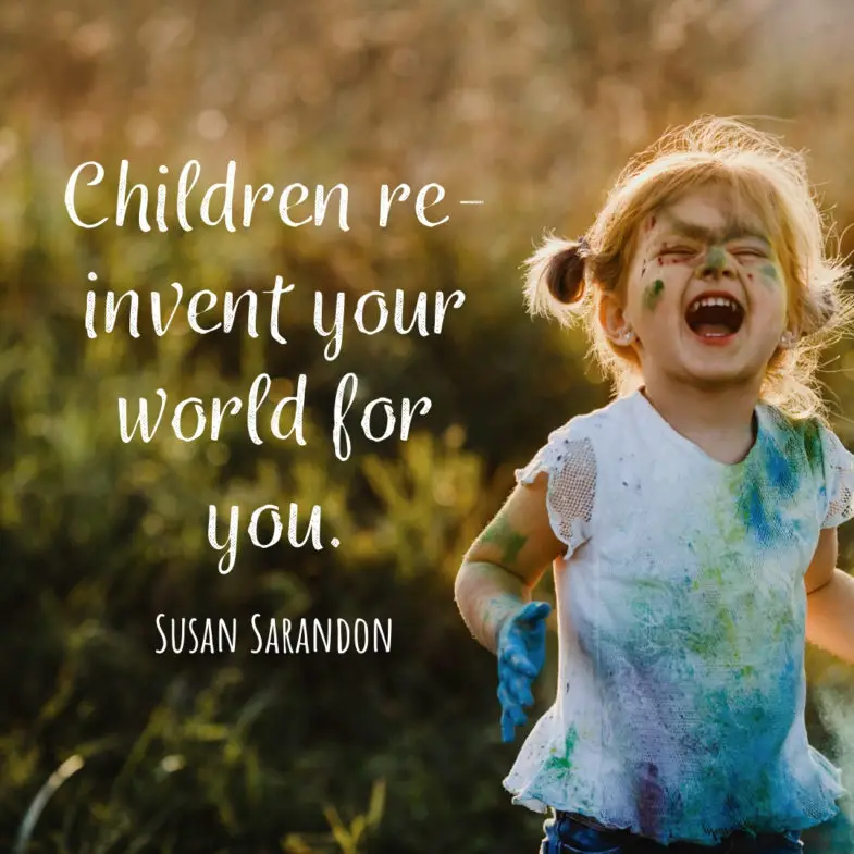 Children re-invent your world for you. Susan Sarandon